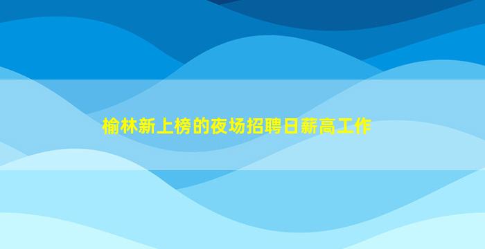 榆林新上榜的夜场招聘日薪高工作