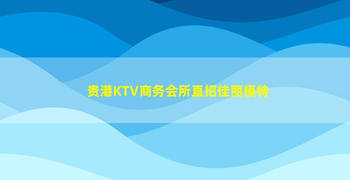 贵港KTV商务会所直招佳丽模特